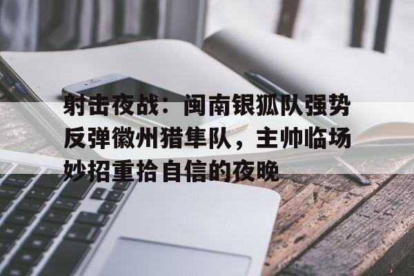 关于射击夜战:闽南银狐队强势反弹徽州猎隼队,主帅临场妙招重拾自信的夜晚的信息 关于射击夜战:闽南银狐队强势反弹徽州猎隼队,主帅临场妙招重拾自信的夜晚的信息