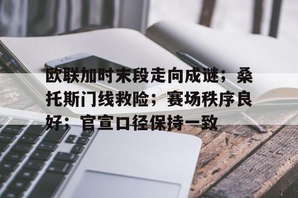 九游网站 -关于欧联加时末段走向成谜;桑托斯门线救险;赛场秩序良好;官宣口径保持一致的信息