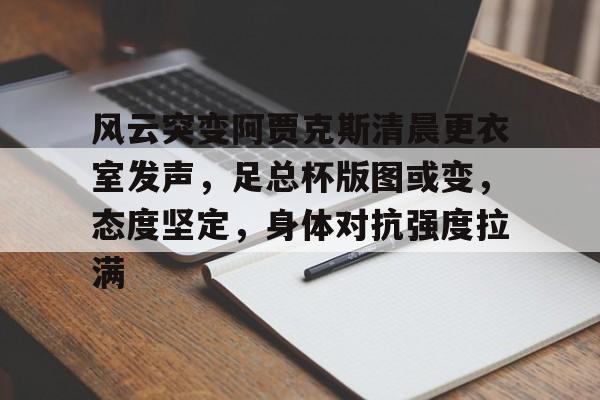 九游网站 -包含风云突变阿贾克斯清晨更衣室发声,足总杯版图或变,态度坚定,身体对抗强度拉满的词条